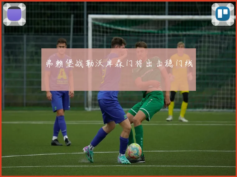 弗赖堡战勒沃库森门将出击稳门线