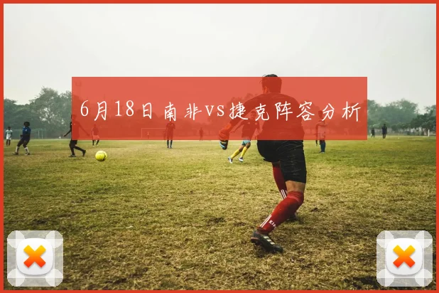 6月18日南非vs捷克阵容分析