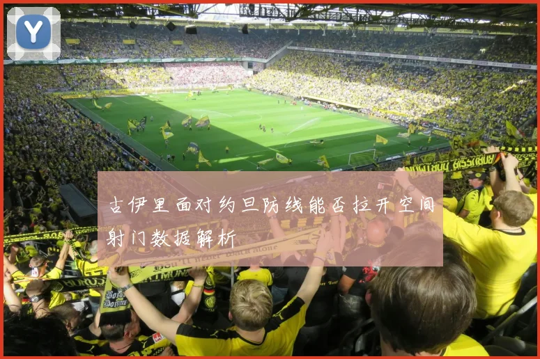古伊里面对约旦防线能否拉开空间射门数据解析