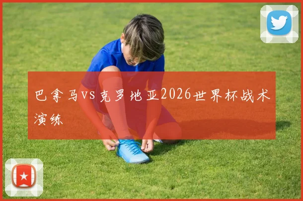 巴拿马vs克罗地亚2026世界杯战术演练