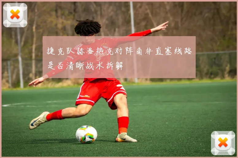 捷克队赫洛热克对阵南非直塞线路是否清晰战术拆解
