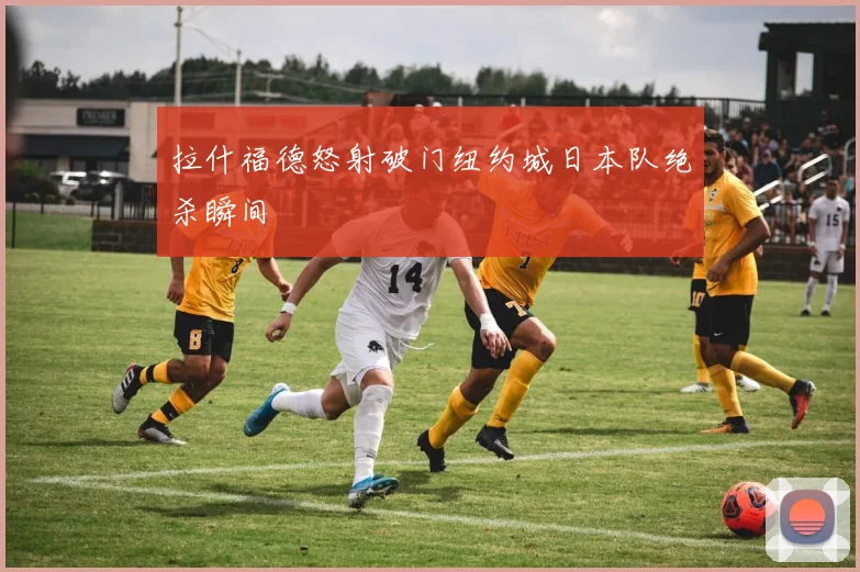 拉什福德怒射破门纽约城日本队绝杀瞬间