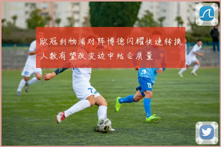 欧冠利物浦对阵博德闪耀快速转换人数有望改变边中结合质量