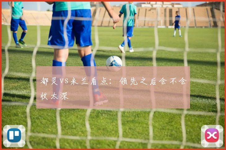 都灵vs米兰看点：领先之后会不会收太深