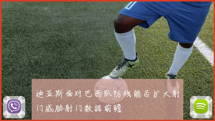 迪亚斯面对巴西队防线能否扩大射门威胁射门数据前瞻