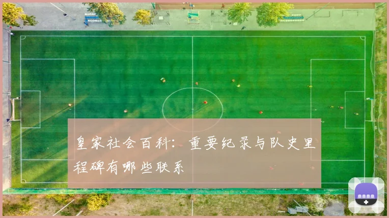 皇家社会百科：重要纪录与队史里程碑有哪些联系