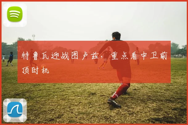 特鲁瓦迎战图卢兹，重点看中卫前顶时机