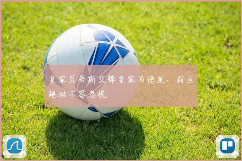 皇家贝蒂斯交锋皇家马德里，前点跑动不容忽视