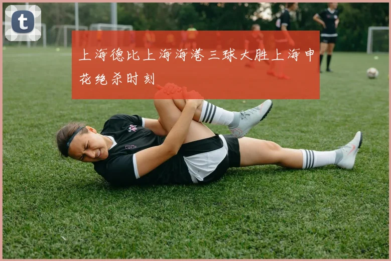 上海德比上海海港三球大胜上海申花绝杀时刻