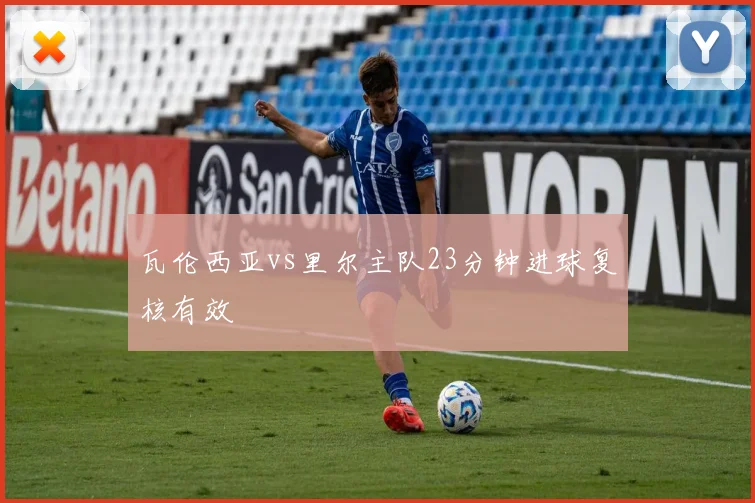 瓦伦西亚vs里尔主队23分钟进球复核有效