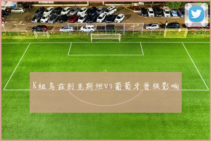 K组乌兹别克斯坦vs葡萄牙晋级影响