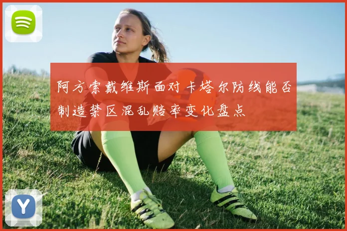 阿方索戴维斯面对卡塔尔防线能否制造禁区混乱赔率变化盘点