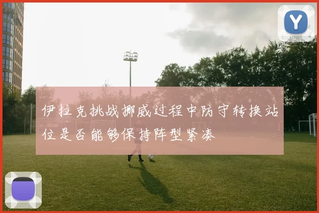 伊拉克挑战挪威过程中防守转换站位是否能够保持阵型紧凑