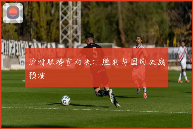 沙特联榜首对决：胜利与国民决战预演