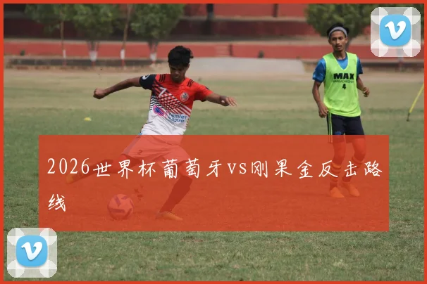2026世界杯葡萄牙vs刚果金反击路线
