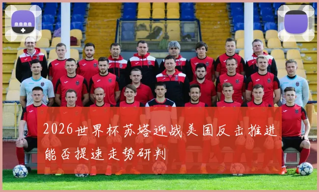2026世界杯苏塔迎战美国反击推进能否提速走势研判