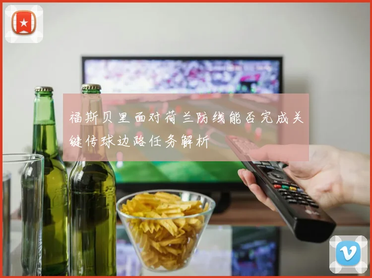 福斯贝里面对荷兰防线能否完成关键传球边路任务解析