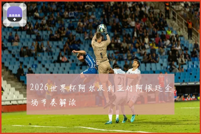 2026世界杯阿尔及利亚对阿根廷全场节奏解读
