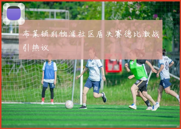 布莱顿利物浦社区盾决赛德比激战引热议