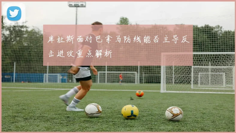 库杜斯面对巴拿马防线能否主导反击进攻重点解析