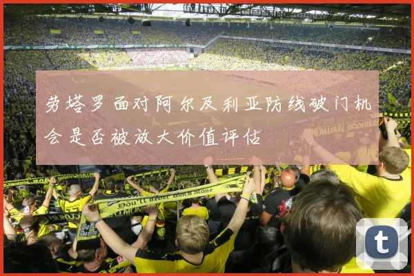 劳塔罗面对阿尔及利亚防线破门机会是否被放大价值评估