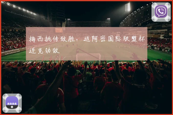 梅西挑传致胜，迈阿密国际联盟杯连克劲敌
