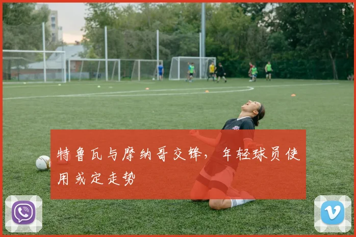 特鲁瓦与摩纳哥交锋，年轻球员使用或定走势