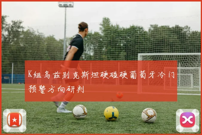 K组乌兹别克斯坦硬碰硬葡萄牙冷门预警方向研判