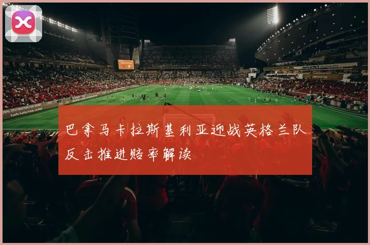 巴拿马卡拉斯基利亚迎战英格兰队反击推进赔率解读