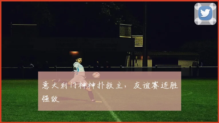 意大利门神神扑救主，友谊赛连胜强敌
