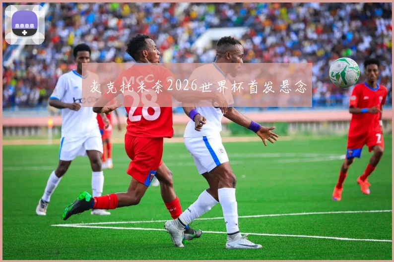 麦克托米奈2026世界杯首发悬念