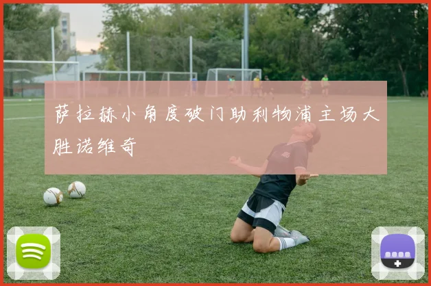 萨拉赫小角度破门助利物浦主场大胜诺维奇