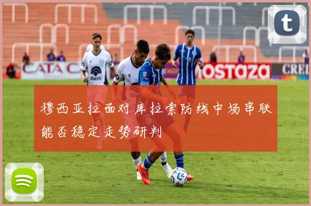 穆西亚拉面对库拉索防线中场串联能否稳定走势研判