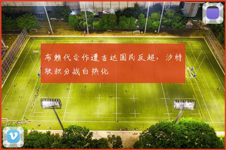 布赖代合作遭吉达国民反超，沙特联积分战白热化