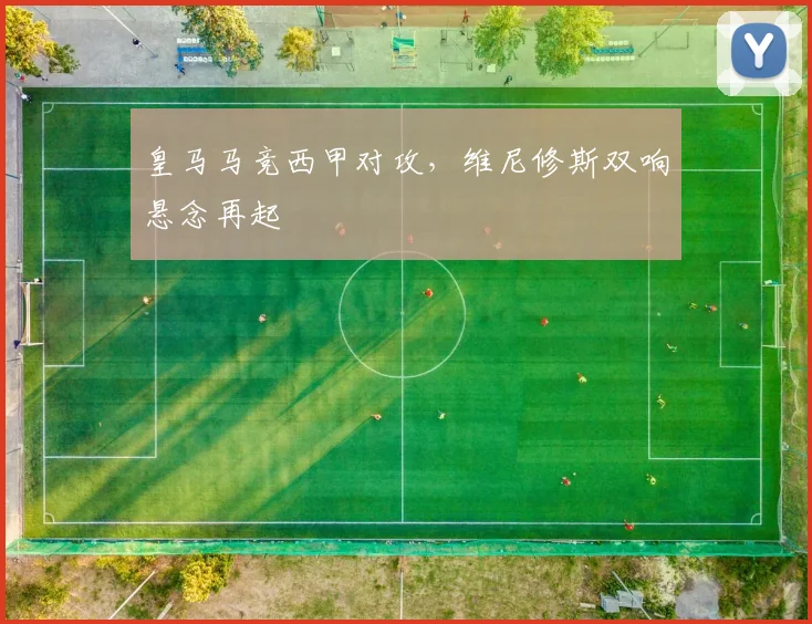皇马马竞西甲对攻，维尼修斯双响悬念再起
