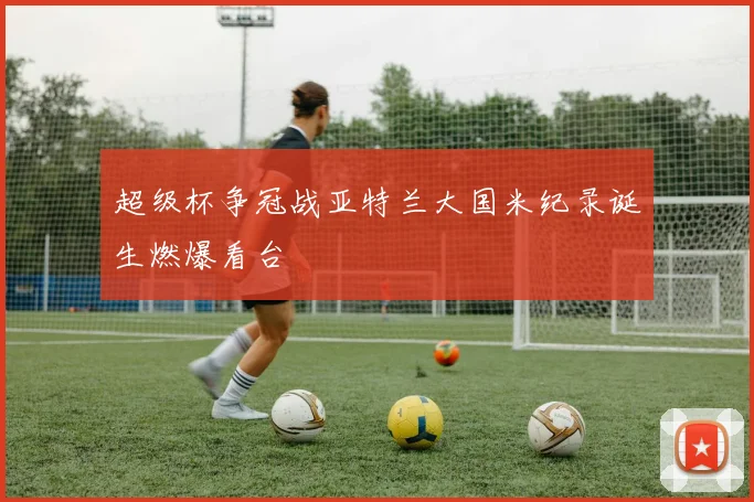 超级杯争冠战亚特兰大国米纪录诞生燃爆看台