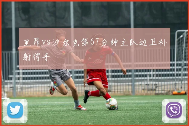 里昂vs沙尔克第67分钟主队边卫补射得手
