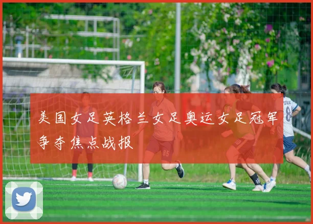美国女足英格兰女足奥运女足冠军争夺焦点战报