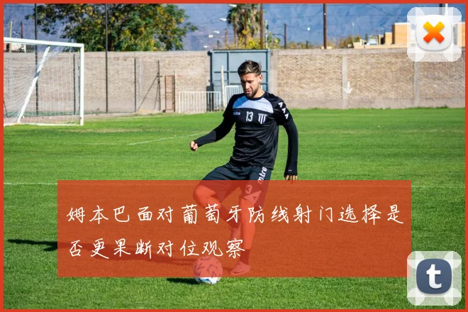 姆本巴面对葡萄牙防线射门选择是否更果断对位观察