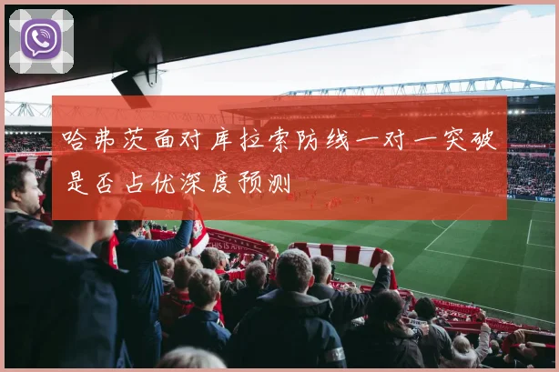 哈弗茨面对库拉索防线一对一突破是否占优深度预测