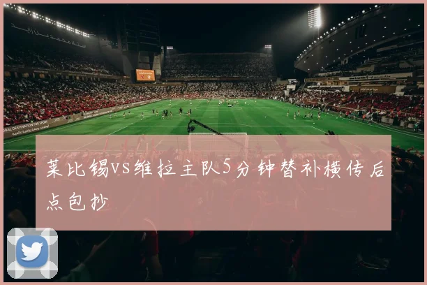 莱比锡vs维拉主队5分钟替补横传后点包抄