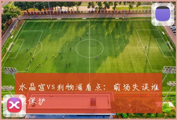 水晶宫vs利物浦看点：前场失误谁来保护