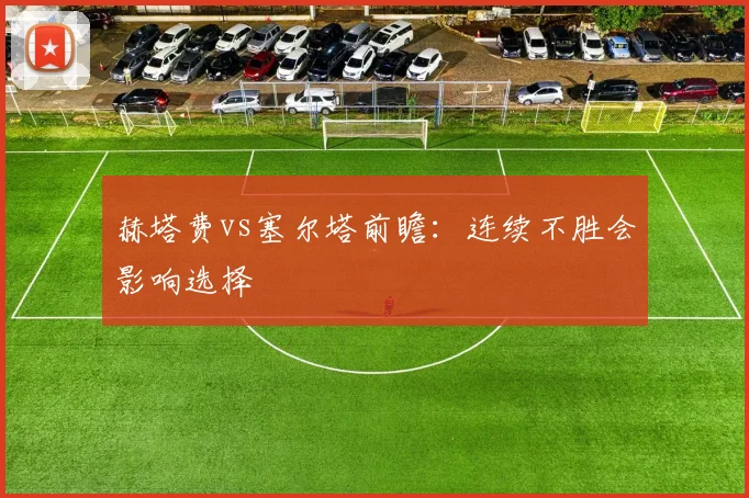 赫塔费vs塞尔塔前瞻:连续不胜会影响选择